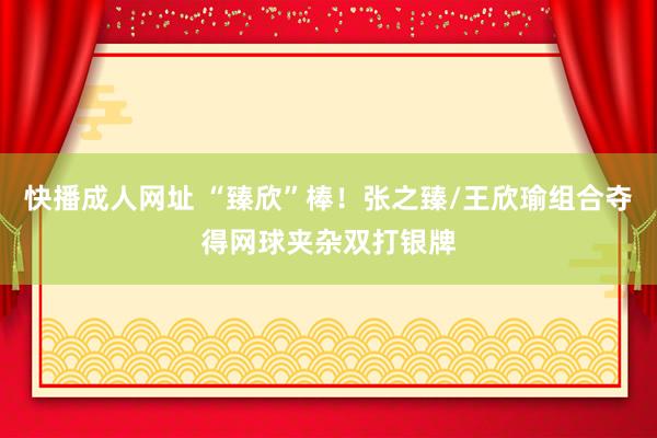 快播成人网址 “臻欣”棒！张之臻/王欣瑜组合夺得网球夹杂双打银牌