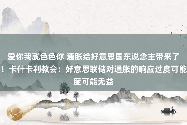 爱你我就色色你 通胀给好意思国东说念主带来了可怜！卡什卡利教会：好意思联储对通胀的响应过度可能无益