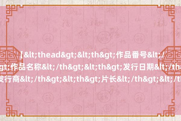 【<thead><th>作品番号</th><th>作品名称</th><th>发行日期</th><th>发行商</th><th>片长</th></thead> 好意思联储东说念主选行将揭晓之际！好意思媒：为何拜登可能会聘请布雷纳德，而不是鲍威尔？