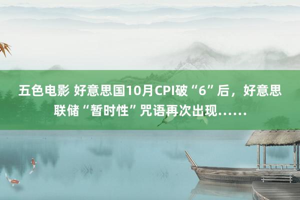 五色电影 好意思国10月CPI破“6”后，好意思联储“暂时性”咒语再次出现……