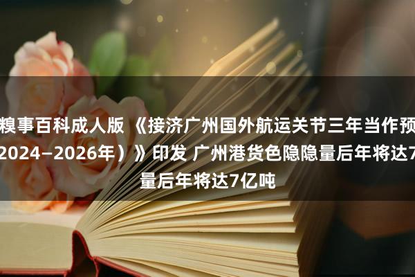 糗事百科成人版 《接济广州国外航运关节三年当作预备（2024—2026年）》印发 广州港货色隐隐量后年将达7亿吨