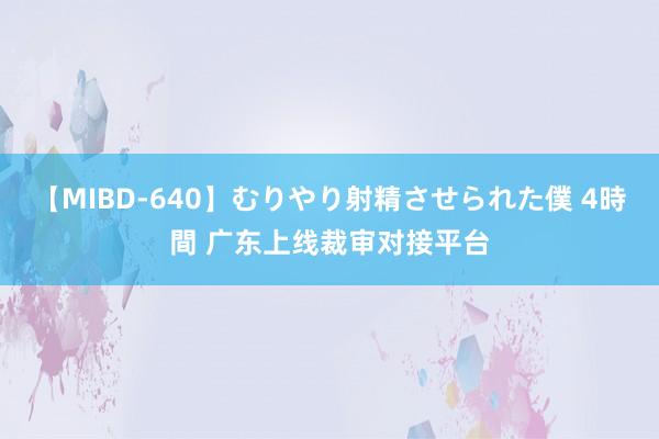 【MIBD-640】むりやり射精させられた僕 4時間 广东上线裁审对接平台
