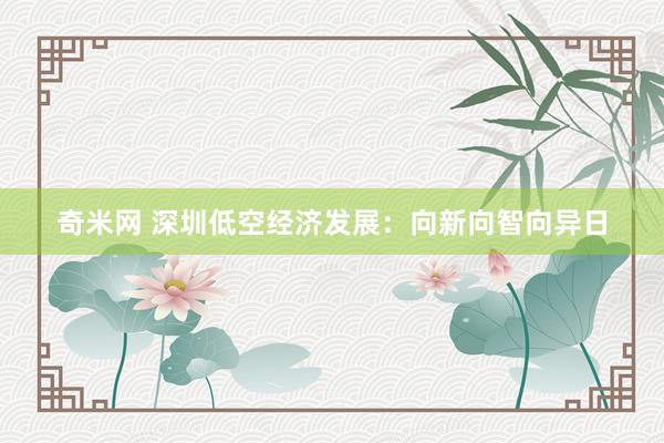 奇米网 深圳低空经济发展：向新向智向异日