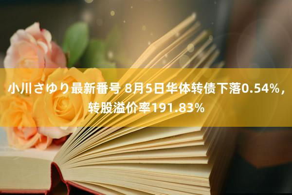 小川さゆり最新番号 8月5日华体转债下落0.54%，转股溢价率191.83%