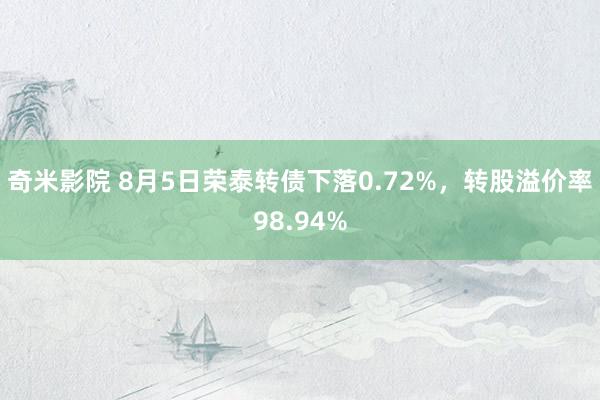 奇米影院 8月5日荣泰转债下落0.72%，转股溢价率98.94%