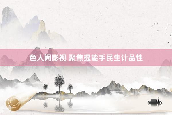 色人阁影视 聚焦提能手民生计品性