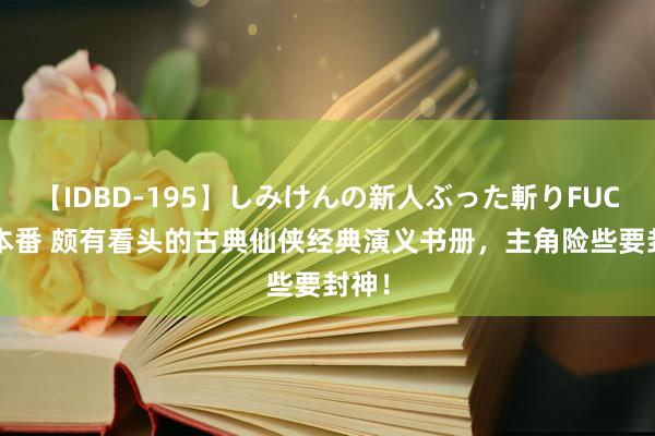 【IDBD-195】しみけんの新人ぶった斬りFUCK 6本番 颇有看头的古典仙侠经典演义书册，主角险些要封神！