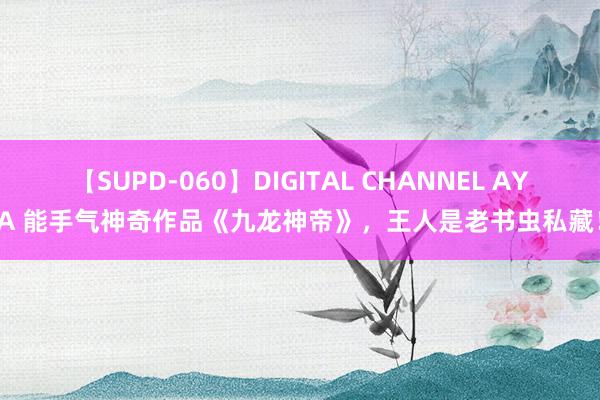 【SUPD-060】DIGITAL CHANNEL AYA 能手气神奇作品《九龙神帝》，王人是老书虫私藏！