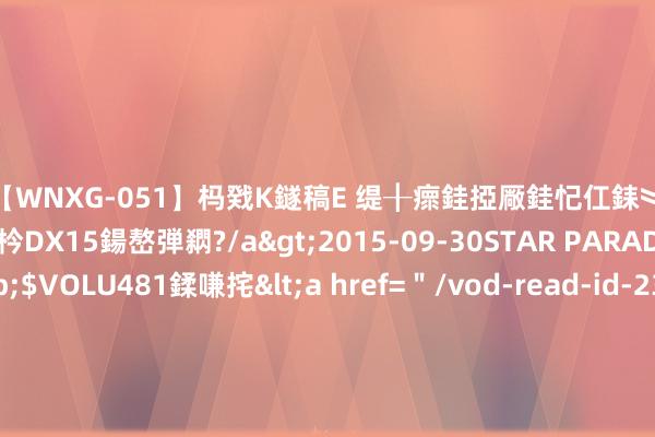 【WNXG-051】杩戣Κ鐩稿Е 缇╂瘝銈掗厰銈忋仜銇︾鏂氦灏?鏅傞枔DX15鍚嶅弾閷?/a>2015-09-30STAR PARADISE&$VOLU481鍒嗛挓<a href=＂/vod-read-id-230822.html＂>VNDS-3141】缇庝汉濡汇伄婵€銇椼亸鑵版尟銈嬮◣涔椾綅 不按套路出牌的后劲好书《孽徒有体式你来打我呀》，唯好意思场景，追完秒变柠檬精！