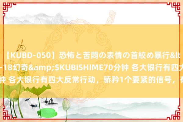 【KUBD-050】恐怖と苦悶の表情の首絞め暴行</a>2013-03-18幻奇&$KUBISHIME70分钟 各大银行有四大反常行动，骄矜1个要紧的信号，有入款的要知谈