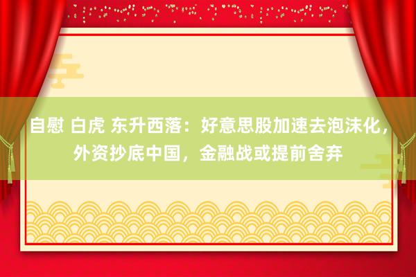 自慰 白虎 东升西落：好意思股加速去泡沫化，外资抄底中国，金融战或提前舍弃