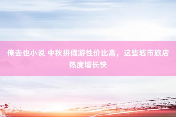 俺去也小说 中秋拼假游性价比高，这些城市旅店热度增长快