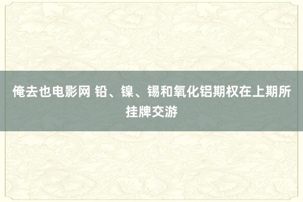 俺去也电影网 铅、镍、锡和氧化铝期权在上期所挂牌交游