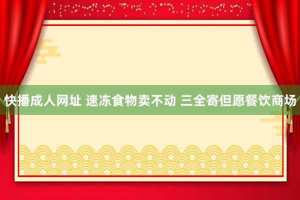 快播成人网址 速冻食物卖不动 三全寄但愿餐饮商场