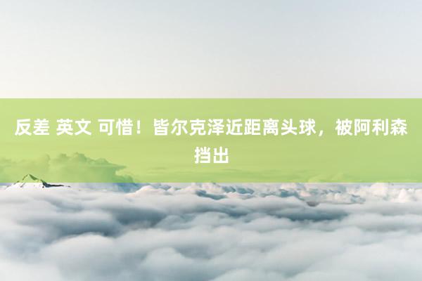 反差 英文 可惜！皆尔克泽近距离头球，被阿利森挡出