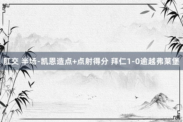 肛交 半场-凯恩造点+点射得分 拜仁1-0逾越弗莱堡