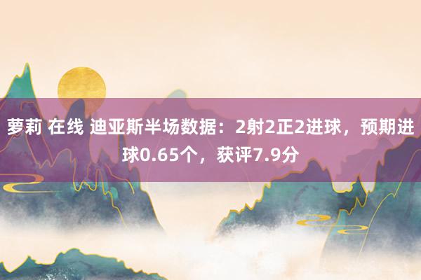 萝莉 在线 迪亚斯半场数据：2射2正2进球，预期进球0.65个，获评7.9分