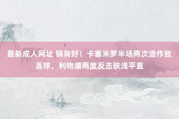最新成人网址 锅背好！卡塞米罗半场两次造作致丢球，利物浦两度反击肤浅平直
