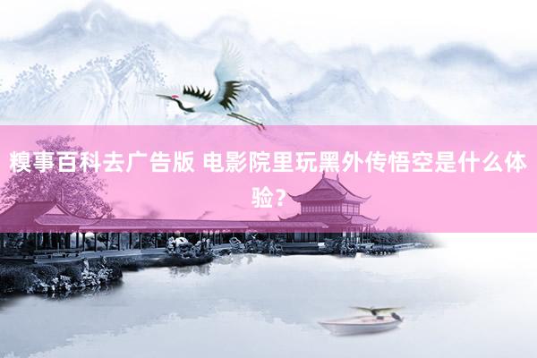 糗事百科去广告版 电影院里玩黑外传悟空是什么体验?