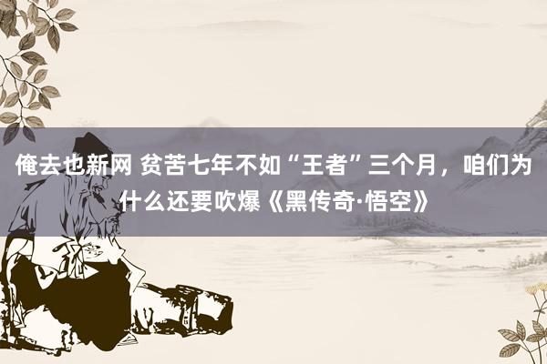 俺去也新网 贫苦七年不如“王者”三个月，咱们为什么还要吹爆《黑传奇·悟空》