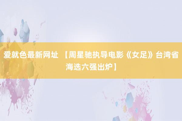 爱就色最新网址 【周星驰执导电影《女足》台湾省海选六强出炉】