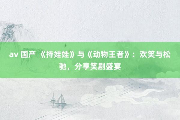 av 国产 《持娃娃》与《动物王者》：欢笑与松驰，分享笑剧盛宴