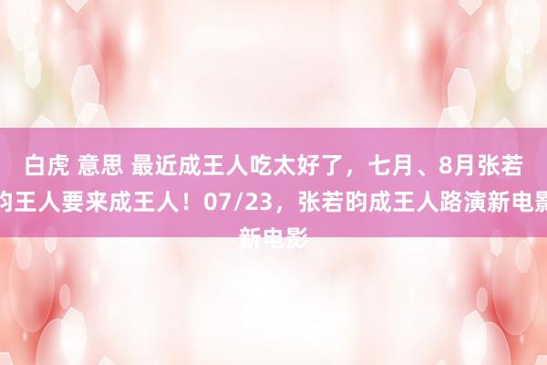 白虎 意思 最近成王人吃太好了，七月、8月张若昀王人要来成王人！07/23，张若昀成王人路演新电影