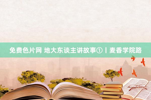 免费色片网 地大东谈主讲故事①丨麦香学院路