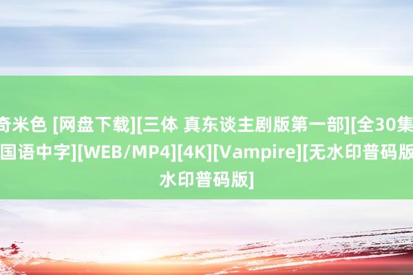 奇米色 [网盘下载][三体 真东谈主剧版第一部][全30集][国语中字][WEB/MP4][4K][Vampire][无水印普码版]