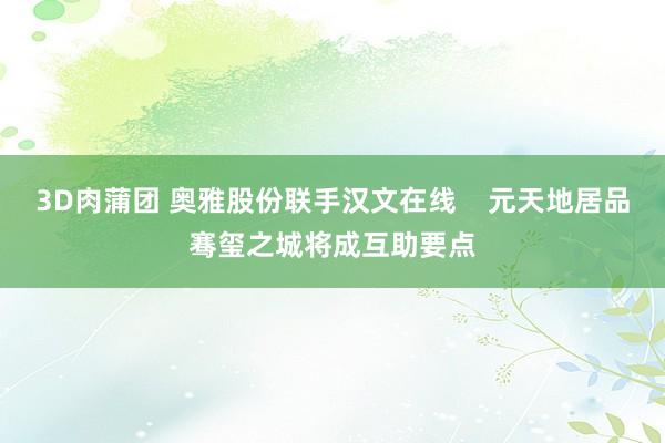 3D肉蒲团 奥雅股份联手汉文在线    元天地居品骞玺之城将成互助要点