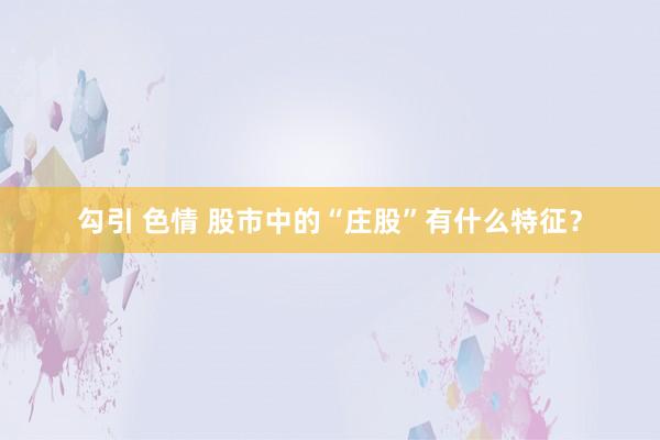 勾引 色情 股市中的“庄股”有什么特征？