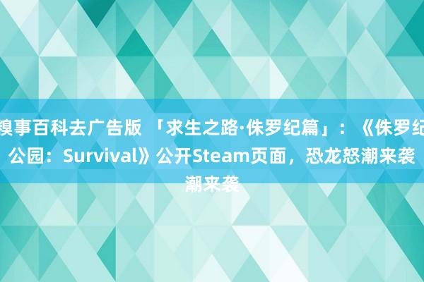 糗事百科去广告版 「求生之路·侏罗纪篇」：《侏罗纪公园：Survival》公开Steam页面，恐龙怒潮来袭