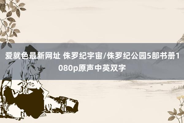 爱就色最新网址 侏罗纪宇宙/侏罗纪公园5部书册1080p原声中英双字
