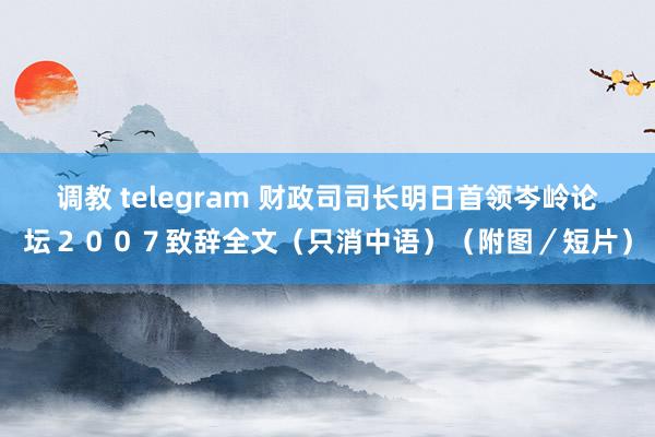 调教 telegram 财政司司长明日首领岑岭论坛２００７致辞全文（只消中语）（附图／短片）