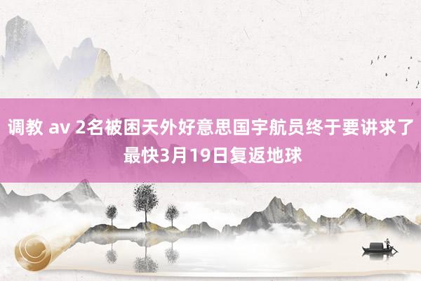 调教 av 2名被困天外好意思国宇航员终于要讲求了 最快3月19日复返地球