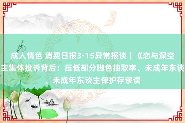 成人情色 消费日报3·15异常报谈｜《恋与深空》遭三千东谈主集体投诉背后：压低部分脚色抽取率、未成年东谈主保护存谬误