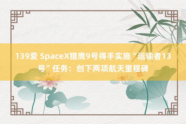 139爱 SpaceX猎鹰9号得手实施“运输者13号”任务：创下两项航天里程碑