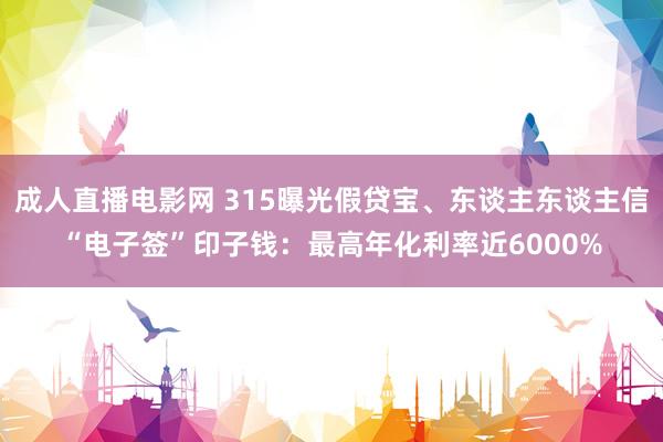 成人直播电影网 315曝光假贷宝、东谈主东谈主信“电子签”印子钱：最高年化利率近6000%