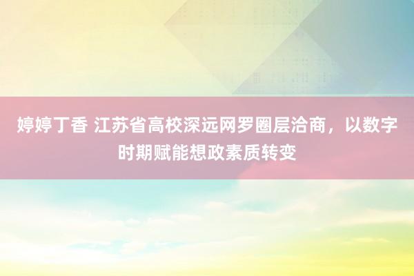 婷婷丁香 江苏省高校深远网罗圈层洽商，以数字时期赋能想政素质转变