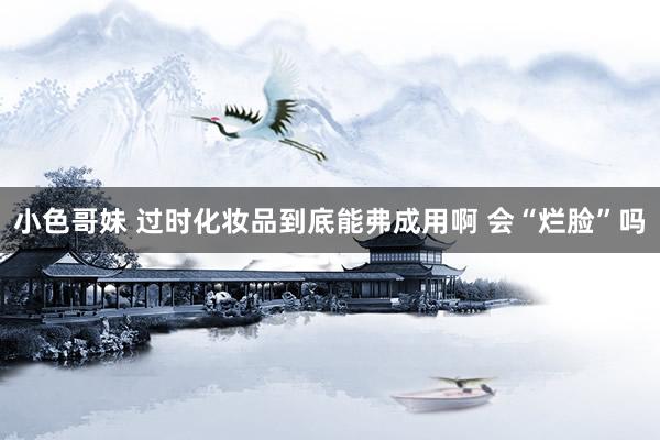 小色哥妹 过时化妆品到底能弗成用啊 会“烂脸”吗