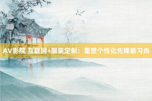 AV影院 互联网+服装定制：重塑个性化先锋新习尚