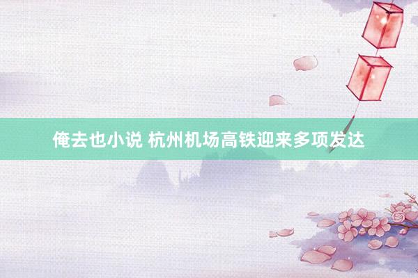 俺去也小说 杭州机场高铁迎来多项发达
