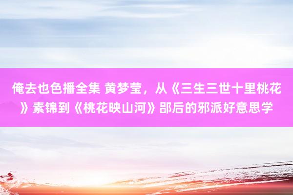 俺去也色播全集 黄梦莹，从《三生三世十里桃花》素锦到《桃花映山河》郘后的邪派好意思学
