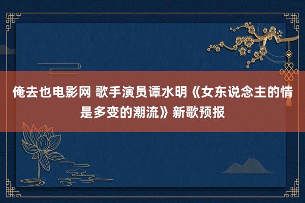 俺去也电影网 歌手演员谭水明《女东说念主的情是多变的潮流》新歌预报