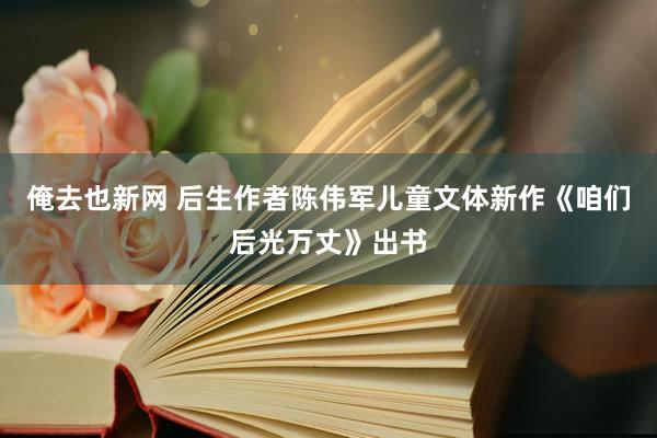 俺去也新网 后生作者陈伟军儿童文体新作《咱们后光万丈》出书