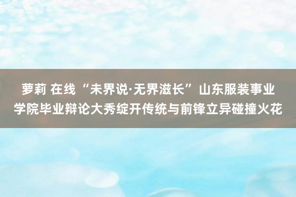 萝莉 在线 “未界说·无界滋长” 山东服装事业学院毕业辩论大秀绽开传统与前锋立异碰撞火花
