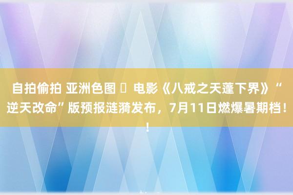 自拍偷拍 亚洲色图 ‌电影《八戒之天蓬下界》“逆天改命”版预报涟漪发布，7月11日燃爆暑期档！