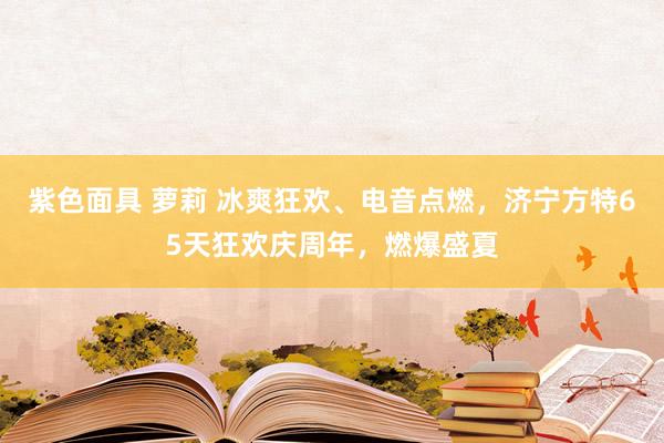 紫色面具 萝莉 冰爽狂欢、电音点燃，济宁方特65天狂欢庆周年，燃爆盛夏