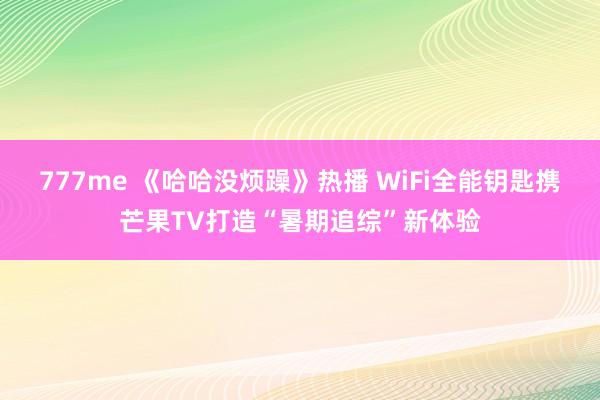 777me 《哈哈没烦躁》热播 WiFi全能钥匙携芒果TV打造“暑期追综”新体验