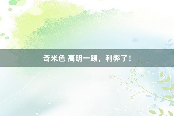 奇米色 高明一踢，利弊了！
